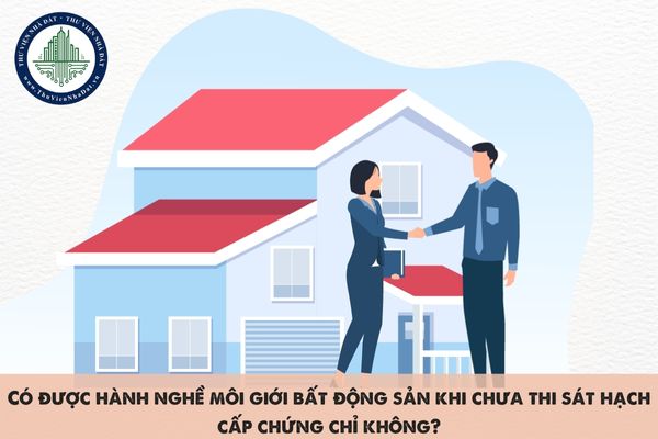 Có được hành nghề môi giới bất động sản khi chưa thi sát hạch cấp chứng chỉ không?