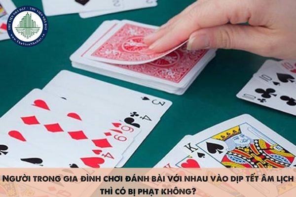 Người trong gia đình chơi đánh bài với nhau vào dịp tết âm lịch thì có bị phạt không?