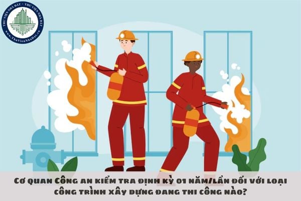 Cơ quan Công an kiểm tra định kỳ 01 năm/lần đối với loại công trình xây dựng đang thi công nào?