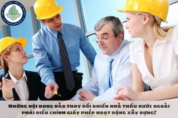 Những nội dung nào thay đổi khiến nhà thầu nước ngoài phải điều chỉnh giấy phép hoạt động xây dựng?