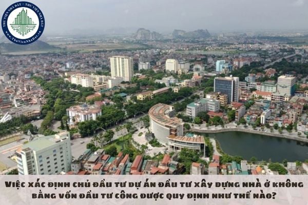 Việc xác định chủ đầu tư dự án đầu tư xây dựng nhà ở không bằng vốn đầu tư công được quy định như thế nào?