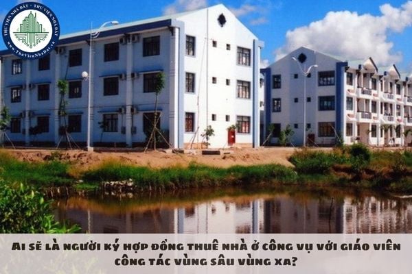 Ai sẽ là người ký hợp đồng thuê nhà ở công vụ với giáo viên công tác vùng sâu vùng xa?