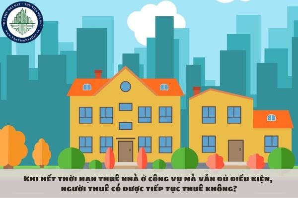 Khi hết thời hạn thuê nhà ở công vụ mà vẫn đủ điều kiện, người thuê có được tiếp tục thuê không?
