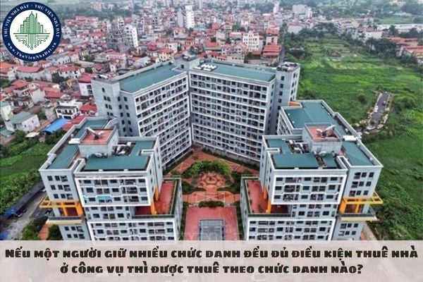 Nếu một người giữ nhiều chức danh đều đủ điều kiện thuê nhà ở công vụ thì được thuê theo chức danh nào?