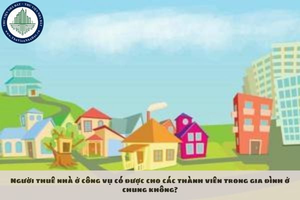 Người thuê nhà ở công vụ có được cho các thành viên trong gia đình ở chung không?