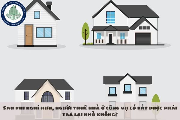 Sau khi nghỉ hưu, người thuê nhà ở công vụ có bắt buộc phải trả lại nhà không?