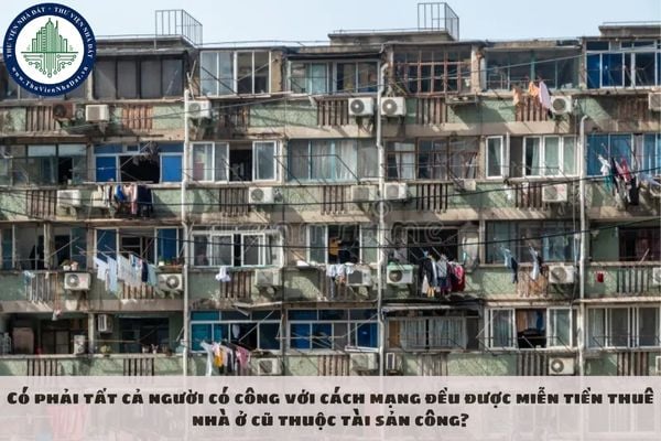 Có phải tất cả người có công với cách mạng đều được miễn tiền thuê nhà ở cũ thuộc tài sản công?