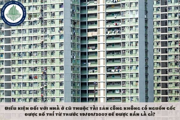 Điều kiện đối với nhà ở cũ thuộc tài sản công không có nguồn gốc được bố trí từ trước 19/01/2007 để được bán là gì?