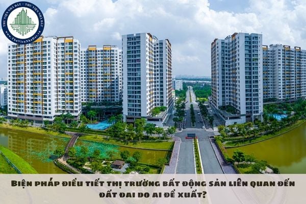 Biện pháp điều tiết thị trường bất động sản liên quan đến đất đai năm 2025 do ai đề xuất?