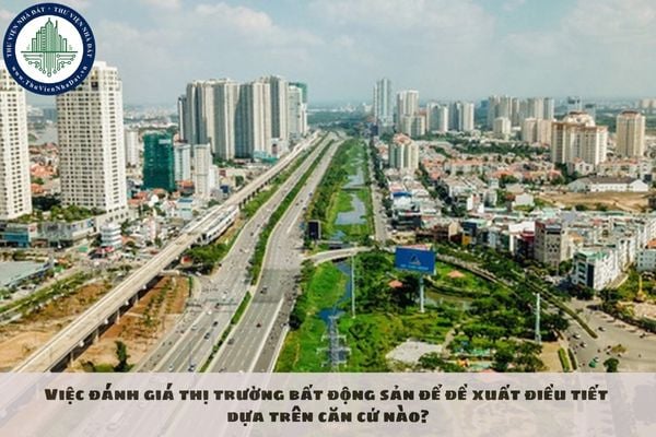 Việc đánh giá thị trường bất động sản để đề xuất điều tiết dựa trên căn cứ nào?