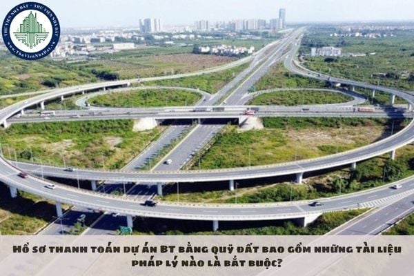 Hồ sơ thanh toán dự án BT bằng quỹ đất bao gồm những tài liệu pháp lý nào là bắt buộc?
