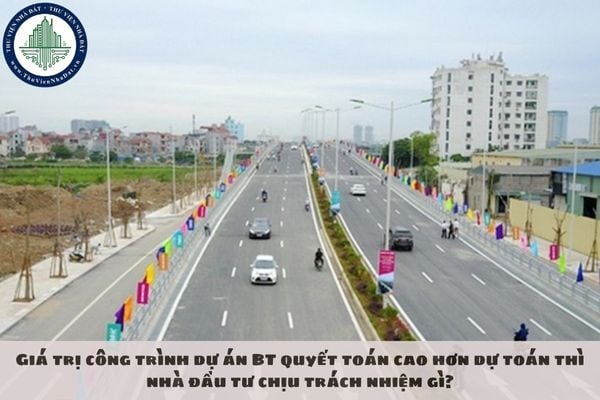 Giá trị công trình dự án BT quyết toán cao hơn dự toán thì nhà đầu tư chịu trách nhiệm gì?