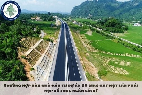 Trường hợp nào nhà đầu tư dự án BT giao đất một lần phải nộp bổ sung ngân sách?
