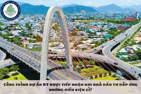 Công trình dự án BT được tiếp nhận khi nhà đầu tư đáp ứng những điều kiện gì?