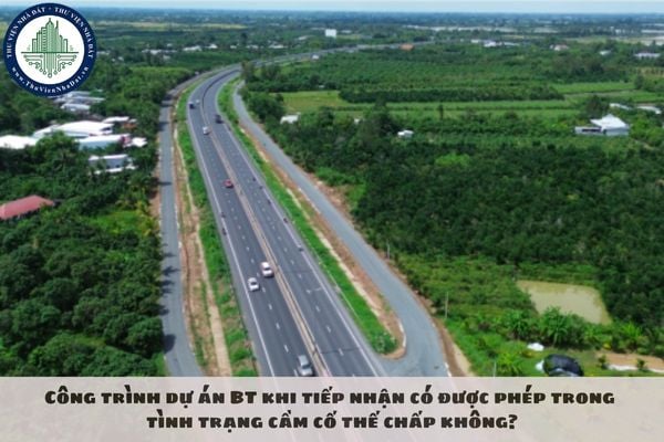 Công trình dự án BT khi tiếp nhận có được phép trong tình trạng cầm cố thế chấp không?