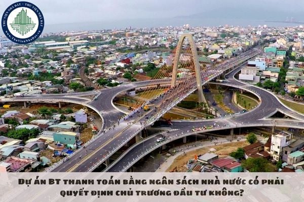Dự án BT thanh toán bằng ngân sách nhà nước có phải quyết định chủ trương đầu tư không?