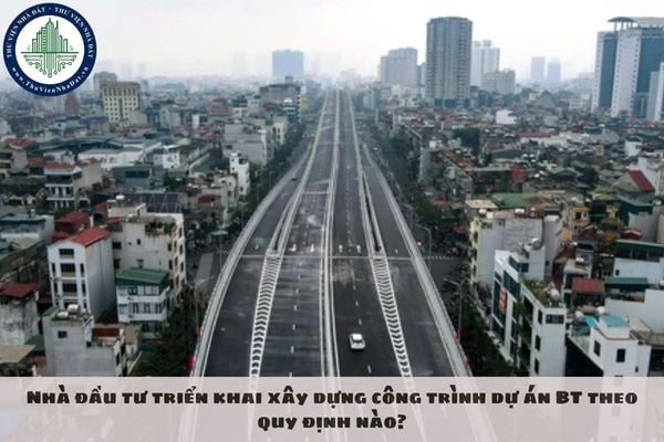 Nhà đầu tư triển khai xây dựng công trình dự án BT theo quy định nào?