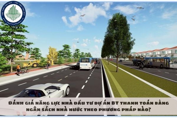 Đánh giá năng lực nhà đầu tư dự án BT thanh toán bằng ngân sách nhà nước theo phương pháp nào?