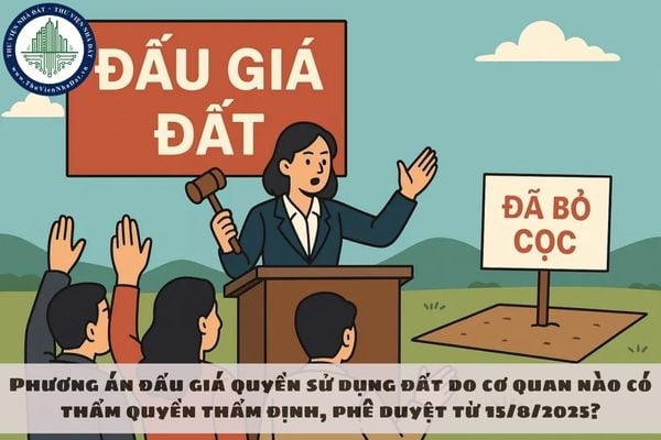 Phương án đấu giá quyền sử dụng đất do cơ quan nào có thẩm quyền thẩm định, phê duyệt từ 15/8/2025?