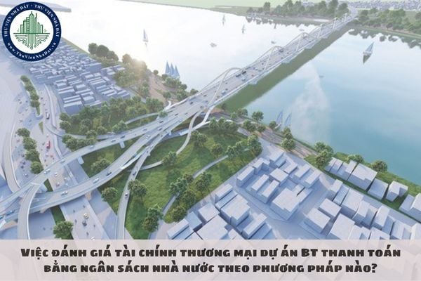 Việc đánh giá tài chính thương mại dự án BT thanh toán bằng ngân sách nhà nước theo phương pháp nào?