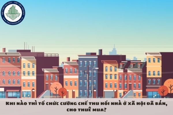 Khi nào thì tổ chức cưỡng chế thu hồi nhà ở xã hội đã bán, cho thuê mua?