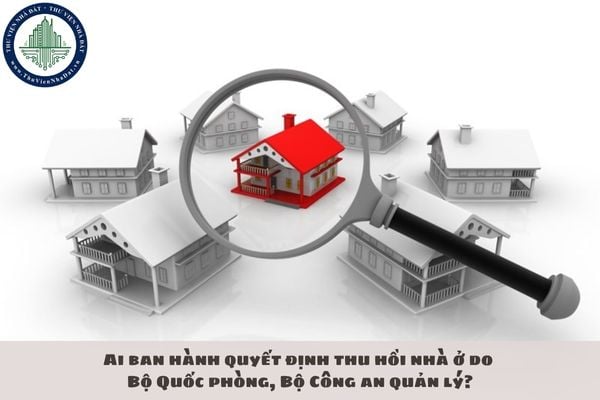 Ai ban hành quyết định thu hồi nhà ở do Bộ Quốc phòng, Bộ Công an quản lý?