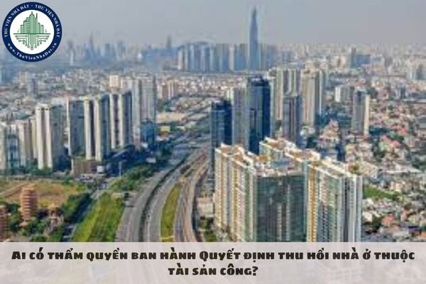 Ai có thẩm quyền ban hành Quyết định thu hồi nhà ở thuộc tài sản công?