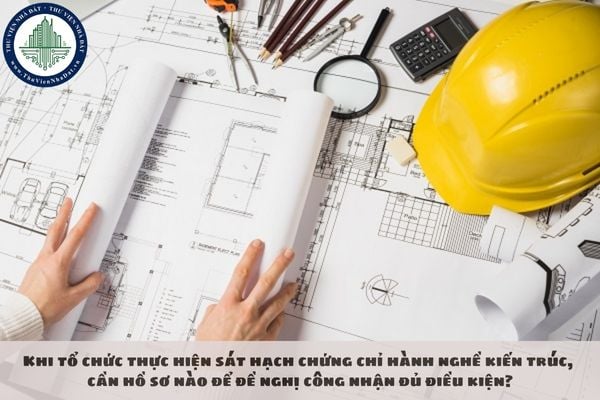 Khi tổ chức thực hiện sát hạch chứng chỉ hành nghề kiến trúc, cần hồ sơ nào để đề nghị công nhận đủ điều kiện?