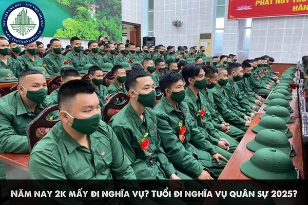 Năm nay 2k mấy đi nghĩa vụ? Tuổi đi nghĩa vụ quân sự 2025?