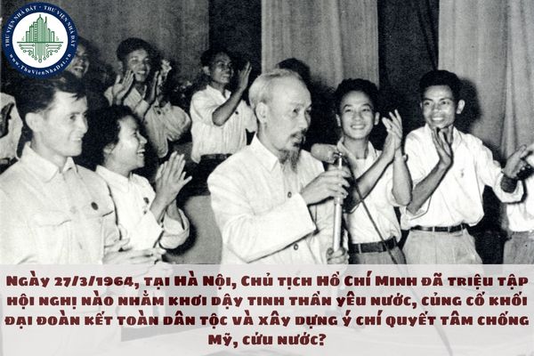 Ngày 27/3/1964, tại Hà Nội, Chủ tịch Hồ Chí Minh đã triệu tập hội nghị nào nhằm khơi dậy tinh thần yêu nước, củng cố khối đại đoàn kết toàn dân tộc và xây dựng ý chí quyết tâm chống Mỹ, cứu nước?