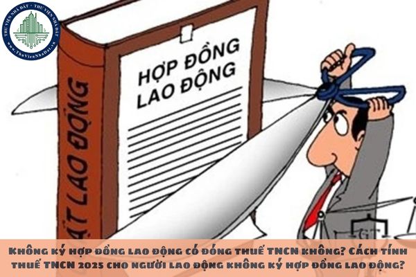 Không ký hợp đồng lao động có đóng thuế TNCN không? Cách tính thuế TNCN 2025 cho người lao động không ký hợp đồng lao động?