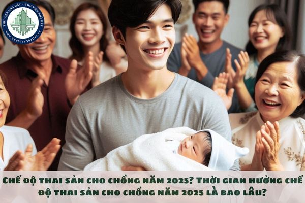 Chế độ thai sản cho chồng năm 2025? Thời gian hưởng chế độ thai sản cho chồng năm 2025 là bao lâu?