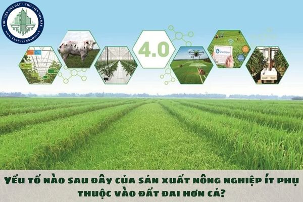 Yếu tố nào sau đây của sản xuất nông nghiệp ít phụ thuộc vào đất đai hơn cả?