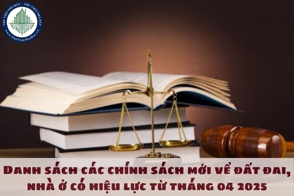 Danh sách các chính sách mới về đất đai, nhà ở có hiệu lực từ tháng 04 2025
