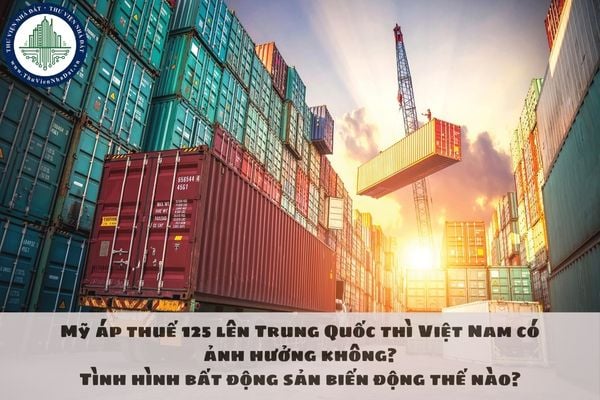 Mỹ áp thuế 125 lên Trung Quốc thì Việt Nam có ảnh hưởng không? Tình hình bất động sản biến động thế nào?