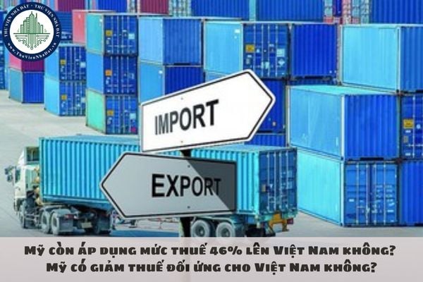 Mỹ còn áp dụng mức thuế 46% lên Việt Nam không? Mỹ có giảm thuế đối ứng cho Việt Nam không?
