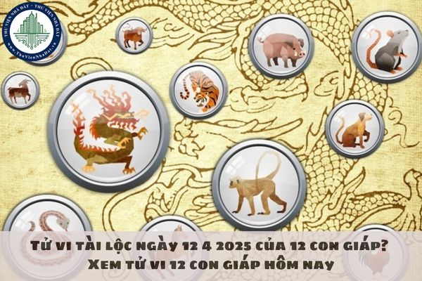 Tử vi tài lộc ngày 12 4 2025 của 12 con giáp? Xem tử vi 12 con giáp hôm nay