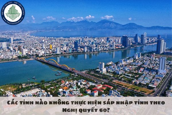 Các tỉnh nào không thực hiện sáp nhập tỉnh theo Nghị quyết 60?