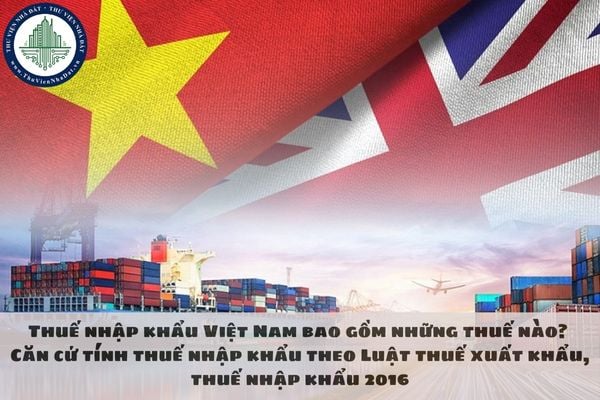 Thuế nhập khẩu Việt Nam bao gồm những thuế nào? Căn cứ tính thuế nhập khẩu theo Luật thuế xuất khẩu, thuế nhập khẩu 2016