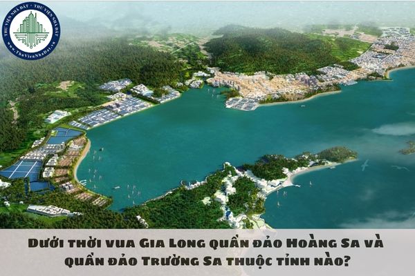 Dưới thời vua Gia Long quần đảo Hoàng Sa và quần đảo Trường Sa thuộc tỉnh nào?