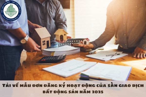 Tải về mẫu đơn đăng ký hoạt động của sàn giao dịch bất động sản năm 2025