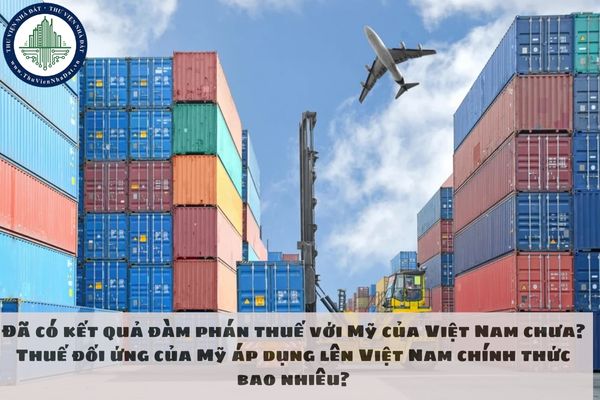 Đã có kết quả đàm phán thuế với Mỹ của Việt Nam chưa? Thuế đối ứng của Mỹ áp dụng lên Việt Nam chính thức bao nhiêu?