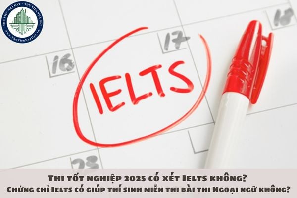 Thi tốt nghiệp 2025 có xét Ielts không? Chứng chỉ Ielts có giúp thí sinh miễn thi bài thi Ngoại ngữ không?