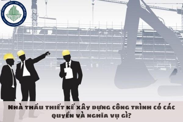 Nhà thầu thiết kế xây dựng công trình có các quyền và nghĩa vụ gì?