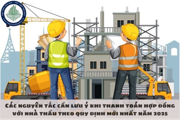 Các nguyên tắc cần lưu ý khi thanh toán hợp đồng với nhà thầu theo quy định mới nhất năm 2025