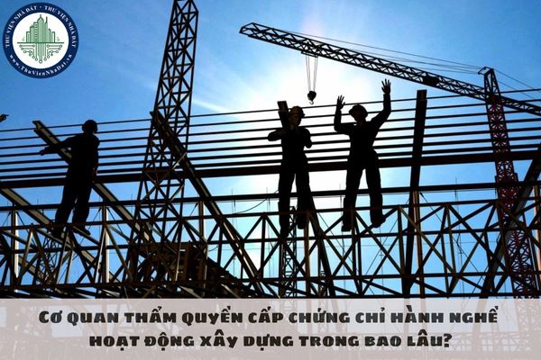 Cơ quan thẩm quyền cấp chứng chỉ hành nghề hoạt động xây dựng trong bao lâu?