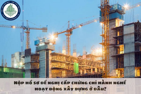 Nộp hồ sơ đề nghị cấp chứng chỉ hành nghề hoạt động xây dựng ở đâu?
