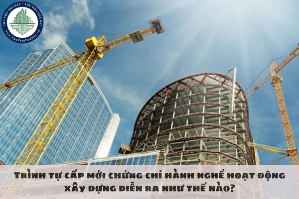 Trình tự cấp mới chứng chỉ hành nghề hoạt động xây dựng diễn ra như thế nào?