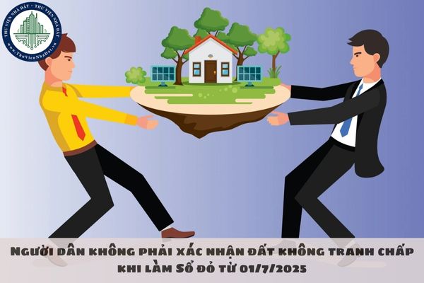 Người dân không phải xác nhận đất không tranh chấp khi làm Sổ đỏ từ 01/7/2025