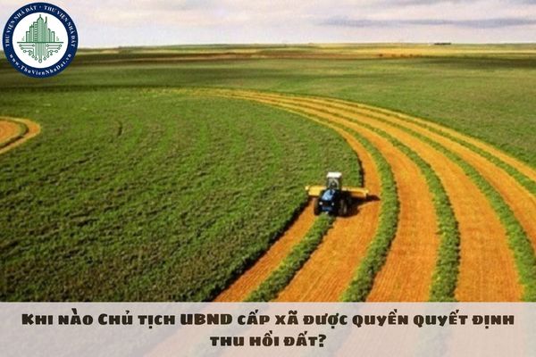 Khi nào Chủ tịch UBND cấp xã được quyền quyết định thu hồi đất?
